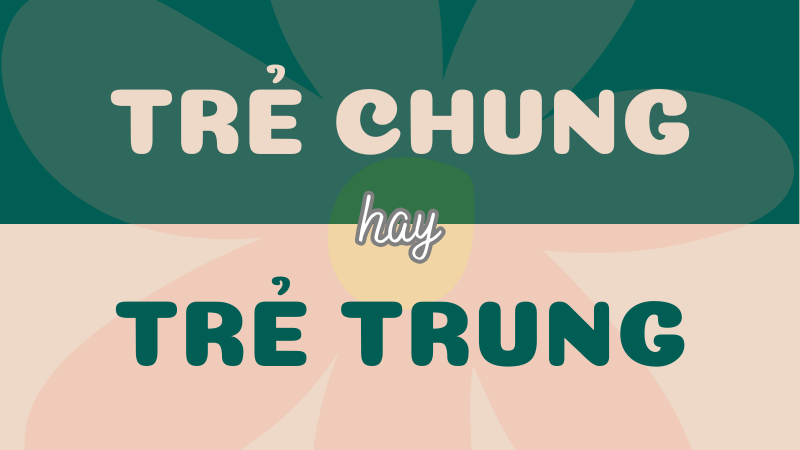 Trẻ chung hay trẻ trung? Tìm hiểu từ nào đúng chính tả và ý nghĩa