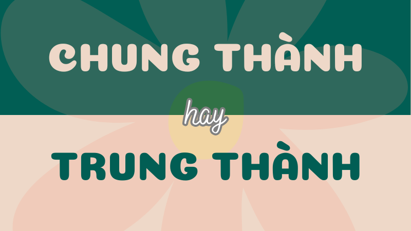 Chung thành hay trung thành? Tìm hiểu từ đúng chính tả Tiếng Việt