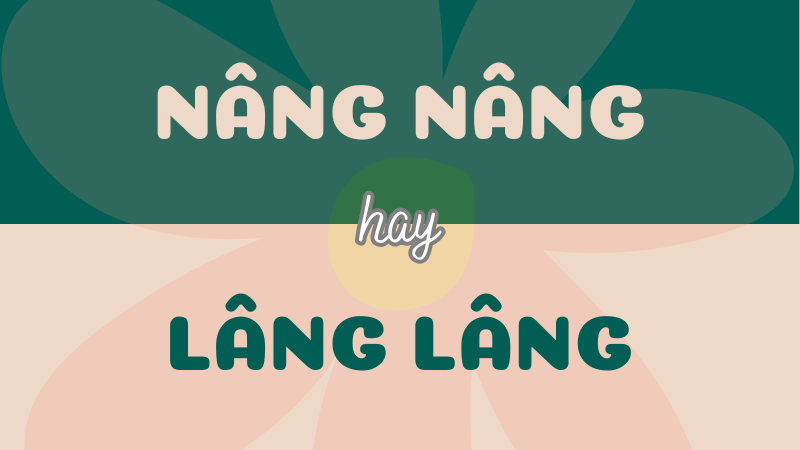 Nâng nâng hay lâng lâng? Từ nào viết đúng chính tả Tiếng Việt