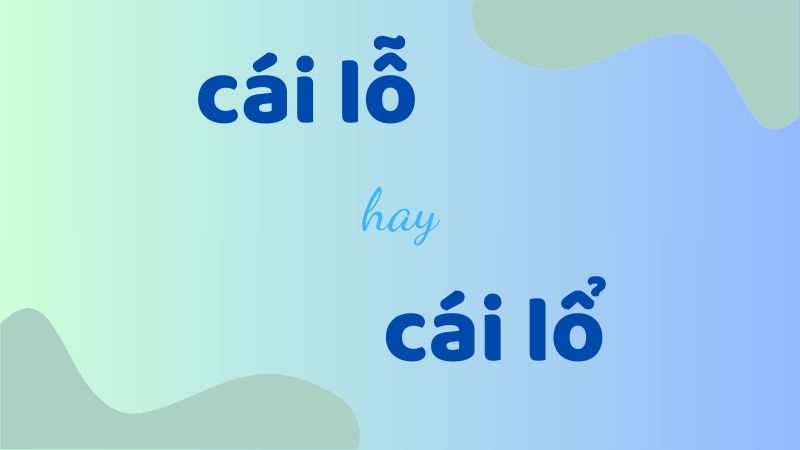 Cách phân biệt cái lỗ hay cái lổ và các từ dấu hỏi ngã thường gặp