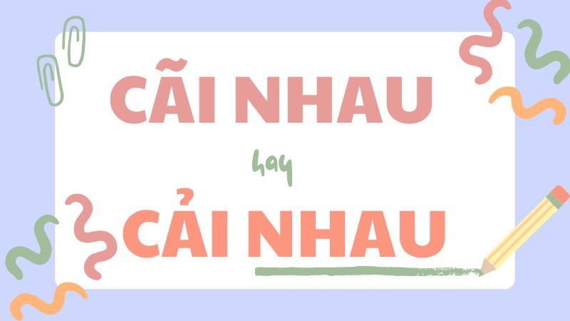 Cãi nhau hay cải nhau và cách phân biệt chính xác trong tiếng Việt