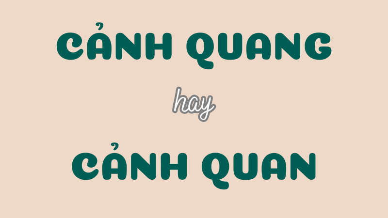 Cảnh quang hay cảnh quan và cách phân biệt chính xác trong tiếng Việt