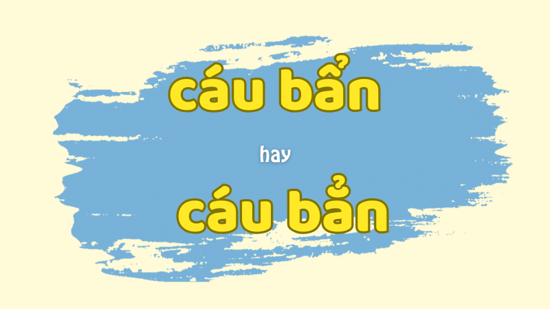 Cáu bẩn hay cáu bẳn và cách phân biệt chính xác trong tiếng Việt