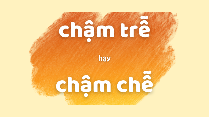 Chậm trễ hay chậm chễ và cách dùng từ chuẩn trong tiếng Việt