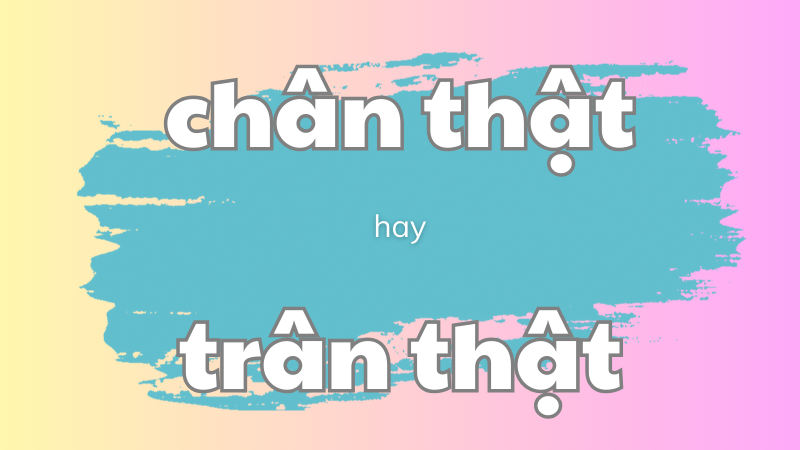 Chân thật hay trân thật và cách phân biệt từ ngữ dễ nhầm lẫn trong tiếng Việt