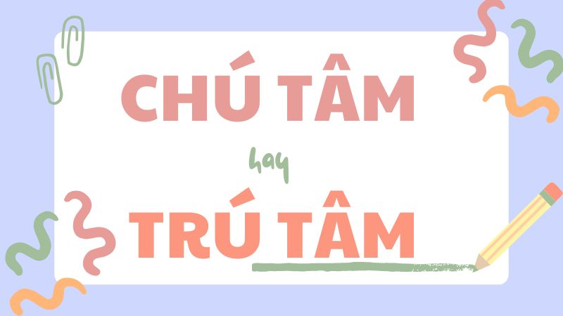 Chú tâm hay trú tâm và cách phân biệt từ ngữ dễ nhầm lẫn trong tiếng Việt