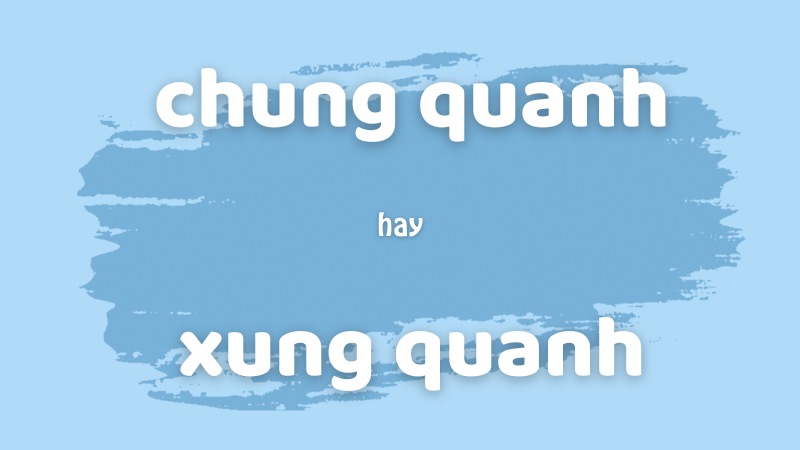 Cách viết đúng chung quanh hay xung quanh và bài tập phân biệt chính tả