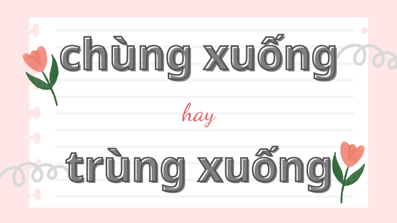 Chùng xuống hay trùng xuống và cách phân biệt chính xác trong tiếng Việt