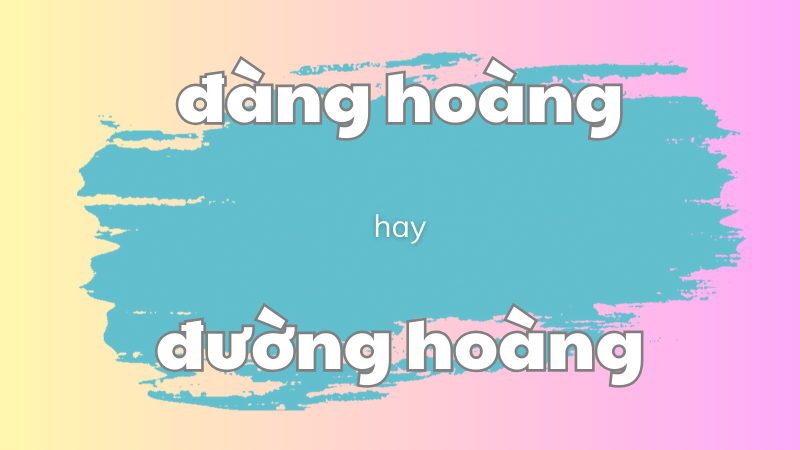 Phân biệt đàng hoàng hay đường hoàng và cách dùng từ chuẩn trong tiếng Việt