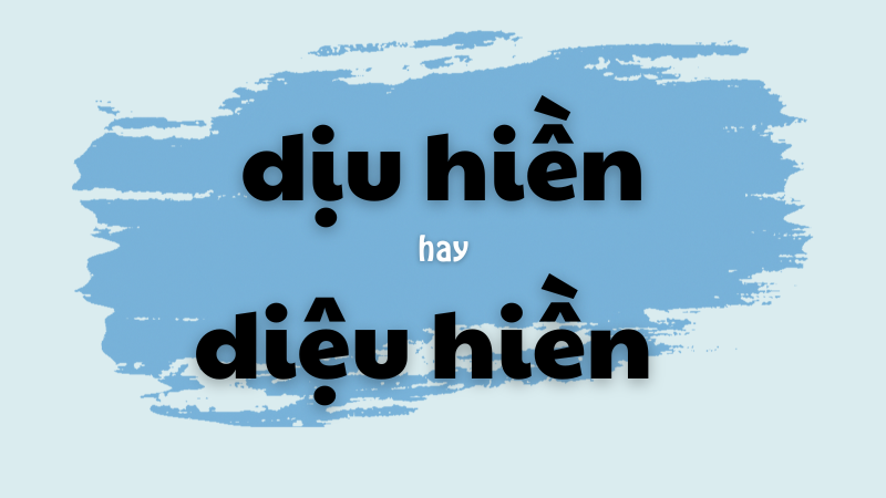 Dịu hiền hay diệu hiền và cách phân biệt chính tả thường gặp trong tiếng Việt