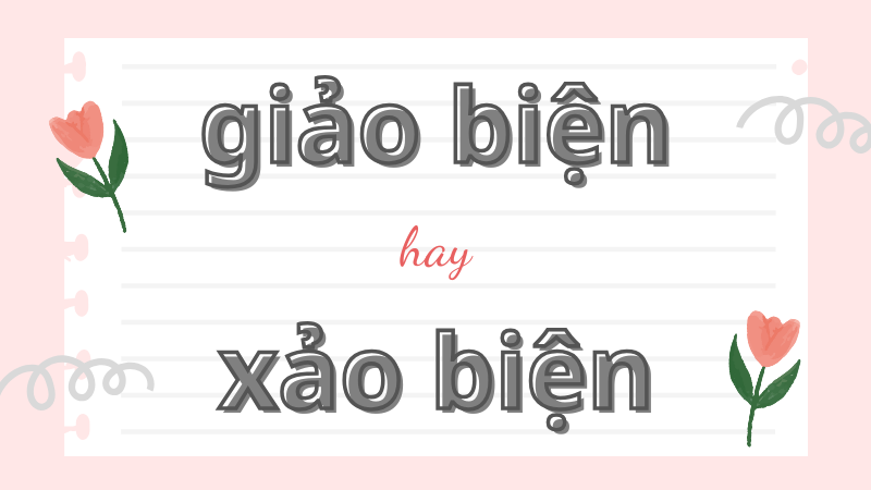 Cách phân biệt giảo biện hay xảo biện và cách dùng từ chuẩn trong tiếng Việt