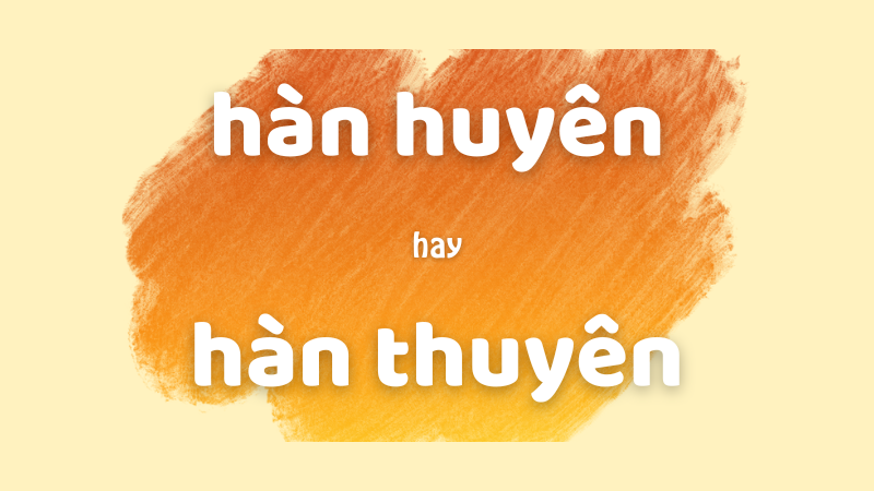 Cách phân biệt hàn huyên hay hàn thuyên chuẩn chính tả trong tiếng Việt