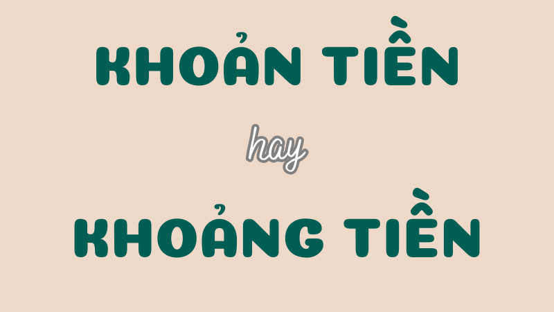 Cách phân biệt khoản tiền hay khoảng tiền chuẩn chính tả trong tiếng Việt