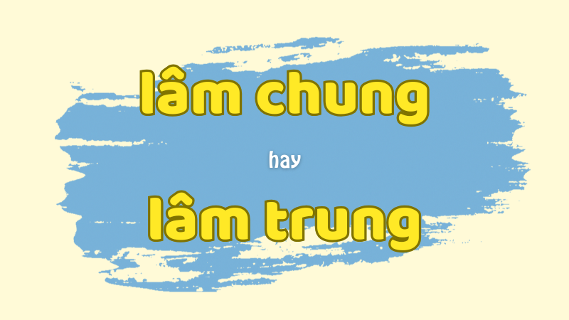 Cách viết đúng lâm chung hay lâm trung và những lỗi chính tả thường gặp