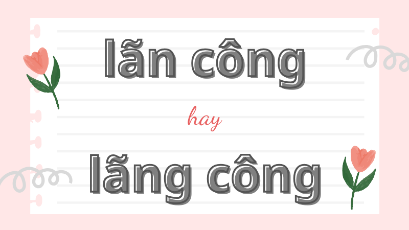 Lãn công hay lãng công và cách dùng từ chuẩn trong tiếng Việt