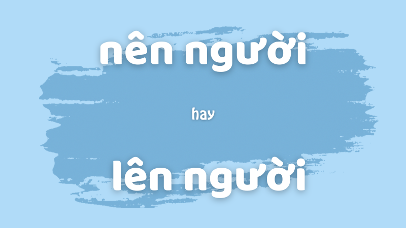 Cách phân biệt nên người hay lên người chuẩn chính tả trong tiếng Việt