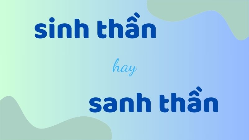 Sinh thần hay sanh thần và cách phân biệt chính tả chuẩn trong tiếng Việt