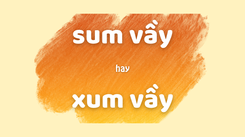 Sum vầy hay xum vầy và cách phân biệt chính tả thường gặp trong tiếng Việt