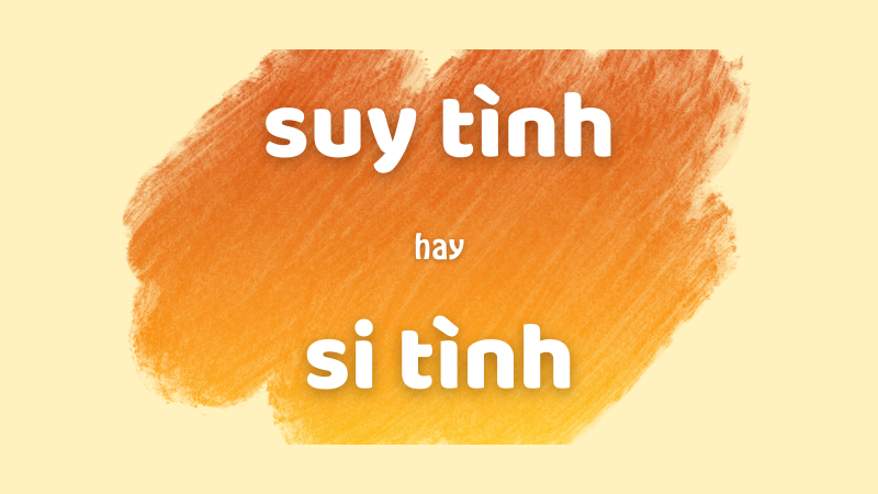 Cách phân biệt suy tình hay si tình chuẩn chính tả trong tiếng Việt