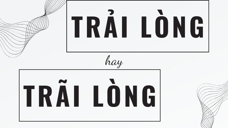 Trải lòng hay trãi lòng và cách dùng từ chuẩn trong tiếng Việt