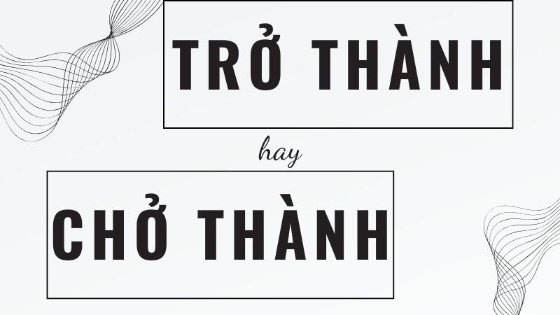 Cách phân biệt trở thành hay chở thành giúp học sinh viết đúng chính tả