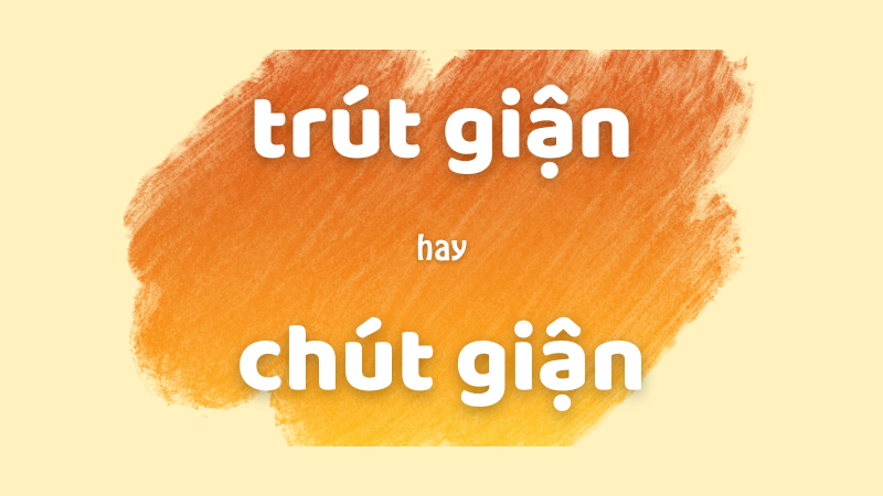 Cách phân biệt trút giận hay chút giận chuẩn chính tả trong tiếng Việt