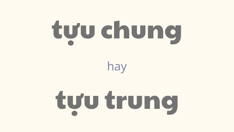 Tựu chung hay tựu trung và cách phân biệt chính xác trong tiếng Việt