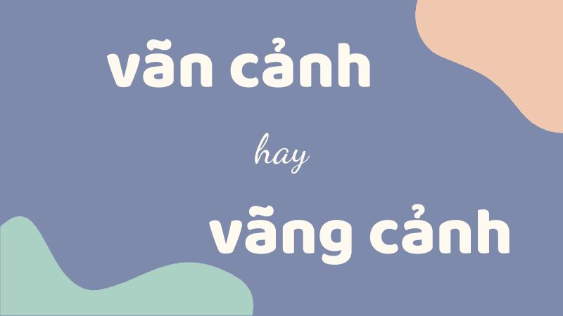 Vãn cảnh hay vãng cảnh và cách phân biệt chính xác trong tiếng Việt