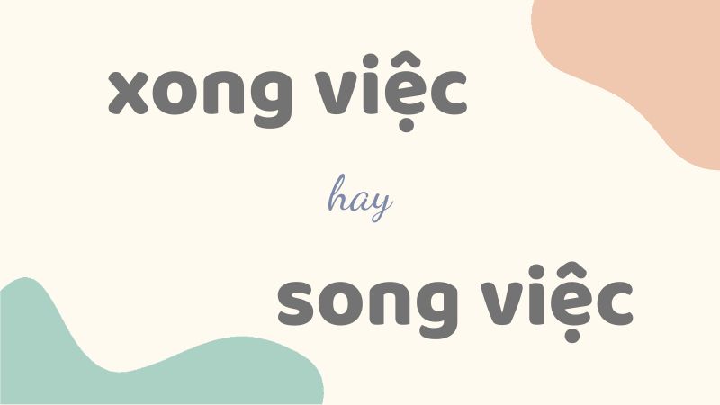 Phân biệt xong việc hay song việc và cách dùng từ chuẩn trong tiếng Việt