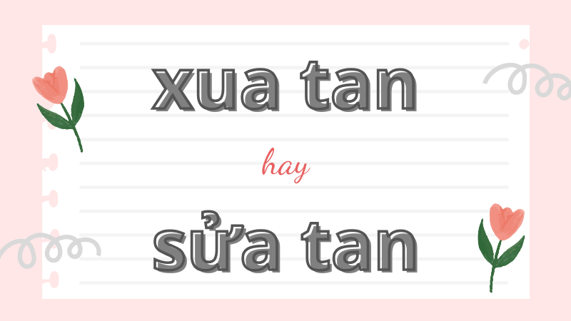 Xua tan hay sửa tan và cách phân biệt chính xác trong tiếng Việt chuẩn